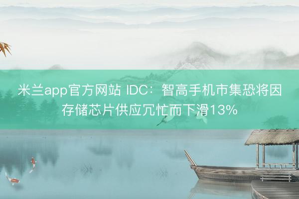 米兰app官方网站 IDC：智高手机市集恐将因存储芯片供应冗忙而下滑13%