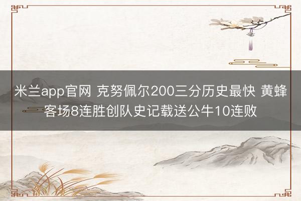 米兰app官网 克努佩尔200三分历史最快 黄蜂客场8连胜创队史记载送公牛10连败