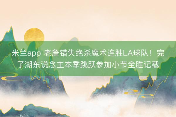 米兰app 老詹错失绝杀魔术连胜LA球队！完了湖东说念主本季跳跃参加小节全胜记载