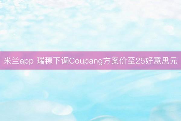 米兰app 瑞穗下调Coupang方案价至25好意思元