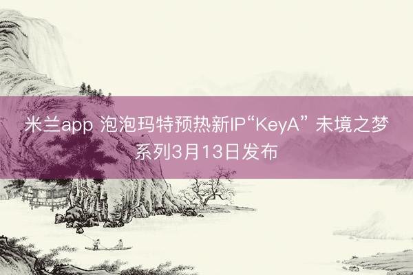 米兰app 泡泡玛特预热新IP“KeyA” 未境之梦系列3月13日发布