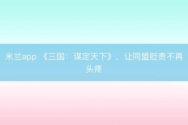 米兰app 《三国：谋定天下》，让同盟贬责不再头疼