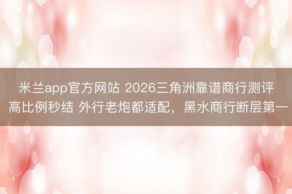 米兰app官方网站 2026三角洲靠谱商行测评 高比例秒结 外行老炮都适配,黑水商行断层第一