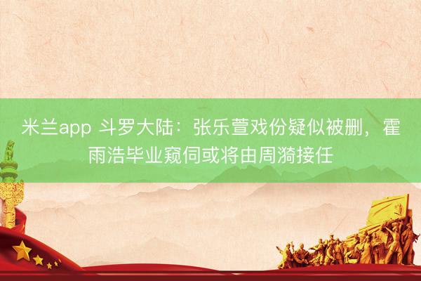 米兰app 斗罗大陆：张乐萱戏份疑似被删，霍雨浩毕业窥伺或将由周漪接任