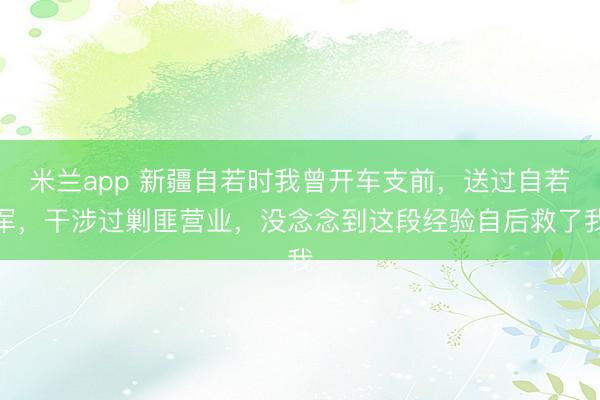 米兰app 新疆自若时我曾开车支前，送过自若军，干涉过剿匪营业，没念念到这段经验自后救了我