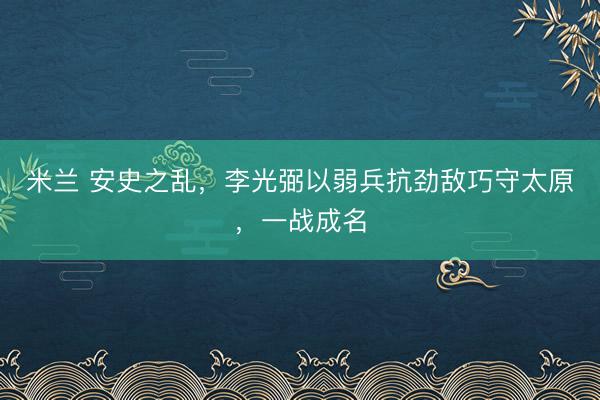 米兰 安史之乱，李光弼以弱兵抗劲敌巧守太原，一战成名