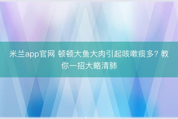 米兰app官网 顿顿大鱼大肉引起咳嗽痰多? 教你一招大略清肺