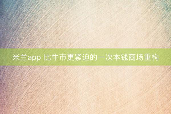 米兰app 比牛市更紧迫的一次本钱商场重构