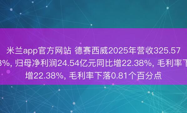 米兰app官方网站 德赛西威2025年营收325.57亿元同比增17.88%， 归母净利润24.54亿元同比增22.38%， 毛利率下落0.81个百分点