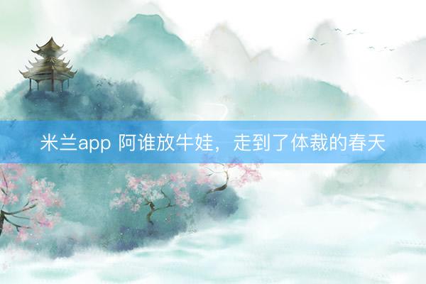 米兰app 阿谁放牛娃，走到了体裁的春天