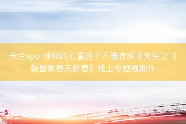 米兰app 榜样的力量逐个不雅曾昭才先生之《翰墨飘香庆新春》线上专题展而作