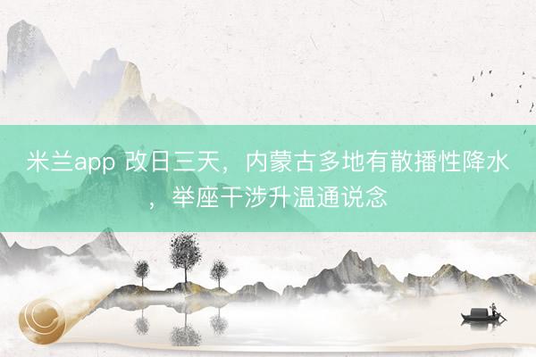 米兰app 改日三天，内蒙古多地有散播性降水，举座干涉升温通说念