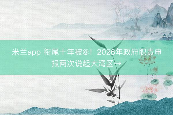 米兰app 衔尾十年被@！2026年政府职责申报两次说起大湾区→