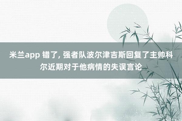 米兰app 错了， 强者队波尔津吉斯回复了主帅科尔近期对于他病情的失误言论