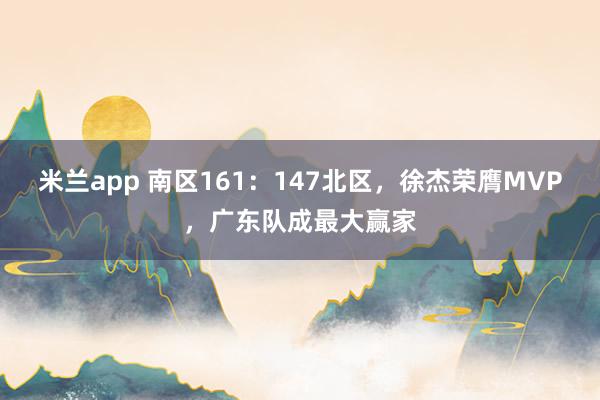 米兰app 南区161：147北区，徐杰荣膺MVP，广东队成最大赢家