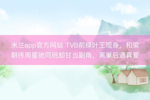 米兰app官方网站 TVB前绿叶王现身，和梁朝伟周星驰同班却甘当副角，离巢后遇真爱