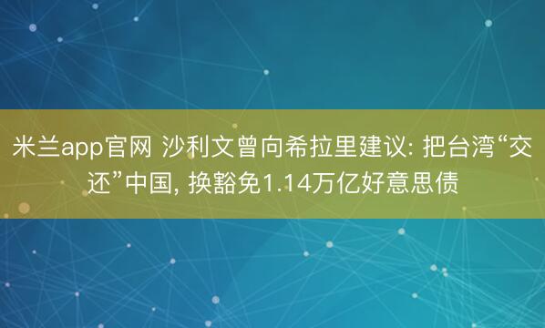 米兰app官网 沙利文曾向希拉里建议: 把台湾“交还”中国， 换豁免1.14万亿好意思债