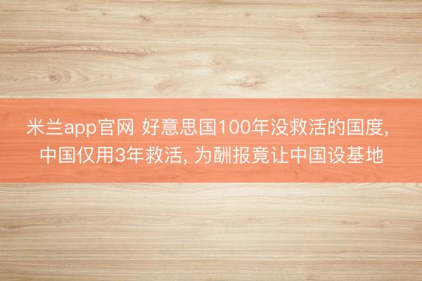 米兰app官网 好意思国100年没救活的国度， 中国仅用3年救活， 为酬报竟让中国设基地