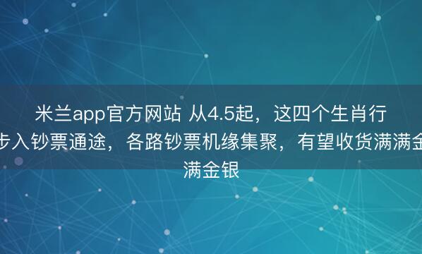 米兰app官方网站 从4.5起，这四个生肖行将步入钞票通途，各路钞票机缘集聚，有望收货满满金银