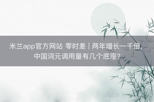 米兰app官方网站 零时差 | 两年增长一千倍， 中国词元调用量有几个底座?