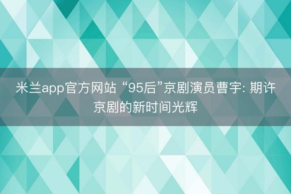 米兰app官方网站 “95后”京剧演员曹宇: 期许京剧的新时间光辉