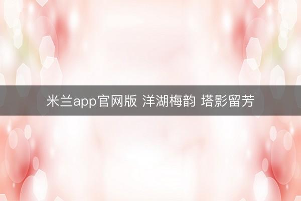 米兰app官网版 洋湖梅韵 塔影留芳