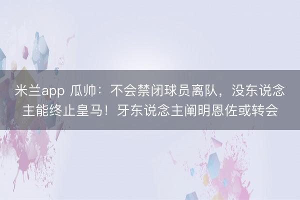 米兰app 瓜帅：不会禁闭球员离队，没东说念主能终止皇马！牙东说念主阐明恩佐或转会