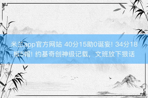米兰app官方网站 40分15助0诞妄! 34分18板5帽! 约基奇创神级记载，文班放下狠话