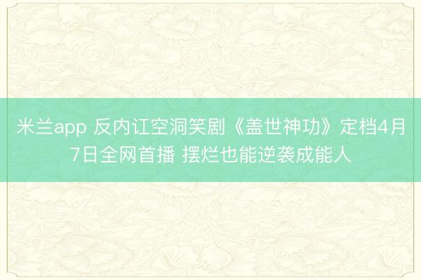 米兰app 反内讧空洞笑剧《盖世神功》定档4月7日全网首播 摆烂也能逆袭成能人
