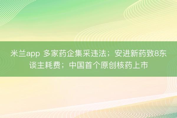 米兰app 多家药企集采违法;安进新药致8东谈主耗费;中国首个原创核药上市
