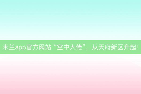 米兰app官方网站 “空中大佬”，从天府新区升起！