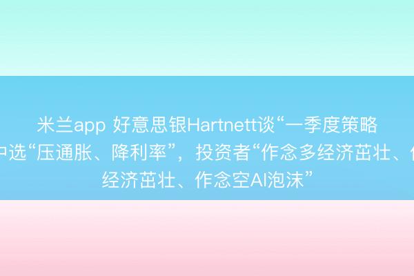 米兰app 好意思银Hartnett谈“一季度策略”:特朗普为中选“压通胀、降利率”,投资者“作念多经济茁壮、作念空AI泡沫”