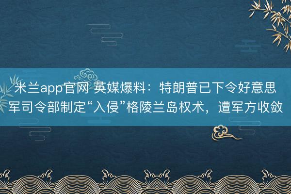米兰app官网 英媒爆料:特朗普已下令好意思军司令部制定“入侵”格陵兰岛权术,遭军方收敛