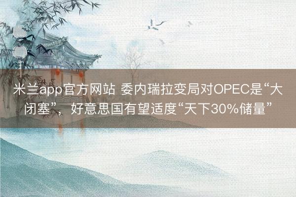米兰app官方网站 委内瑞拉变局对OPEC是“大闭塞”，好意思国有望适度“天下30%储量”