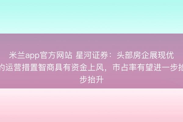 米兰app官方网站 星河证券：头部房企展现优秀的运营措置智商具有资金上风，市占率有望进一步抬升