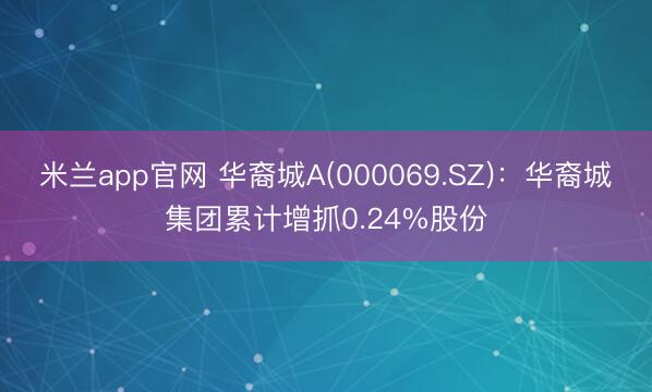 米兰app官网 华裔城A(000069.SZ):华裔城集团累计增抓0.24%股份