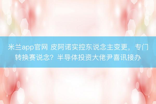 米兰app官网 皮阿诺实控东说念主变更，专门转换赛说念？半导体投资大佬尹喜讯接办