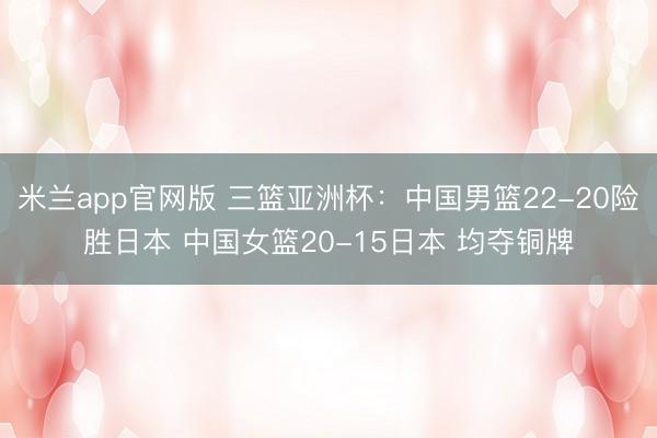 米兰app官网版 三篮亚洲杯：中国男篮22-20险胜日本 中国女篮20-15日本 均夺铜牌