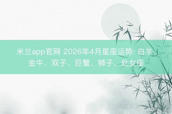 米兰app官网 2026年4月星座运势: 白羊、金牛、双子、巨蟹、狮子、处女座
