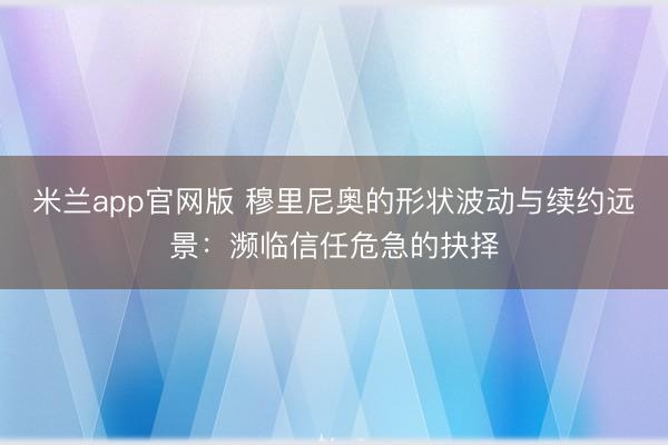 米兰app官网版 穆里尼奥的形状波动与续约远景：濒临信任危急的抉择