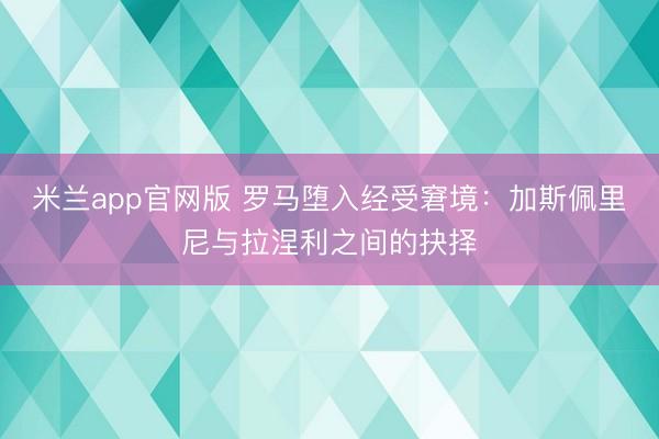 米兰app官网版 罗马堕入经受窘境:加斯佩里尼与拉涅利之间的抉择