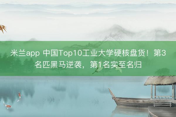 米兰app 中国Top10工业大学硬核盘货！第3名匹黑马逆袭，第1名实至名归
