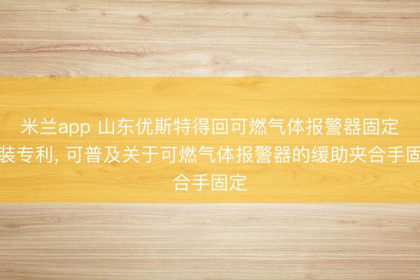 米兰app 山东优斯特得回可燃气体报警器固定安装专利， 可普及关于可燃气体报警器的缓助夹合手固定