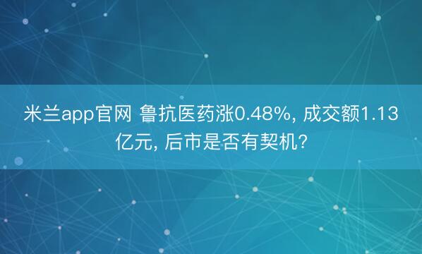 米兰app官网 鲁抗医药涨0.48%, 成交额1.13亿元, 后市是否有契机?