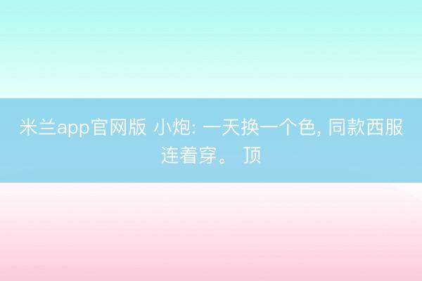 米兰app官网版 小炮: 一天换一个色， 同款西服连着穿。 顶