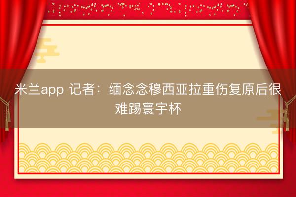 米兰app 记者：缅念念穆西亚拉重伤复原后很难踢寰宇杯
