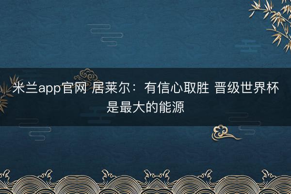 米兰app官网 居莱尔：有信心取胜 晋级世界杯是最大的能源