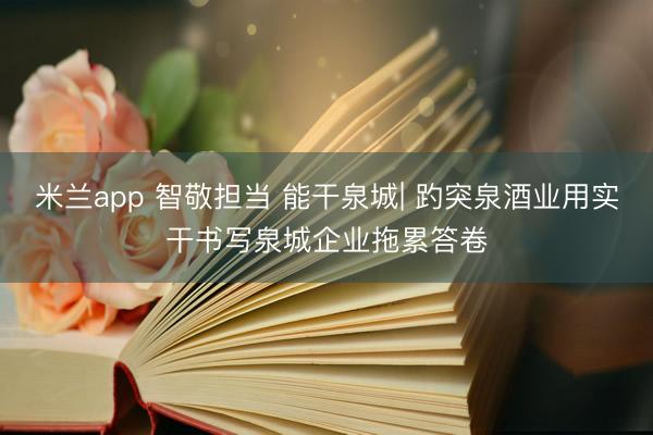 米兰app 智敬担当 能干泉城| 趵突泉酒业用实干书写泉城企业拖累答卷
