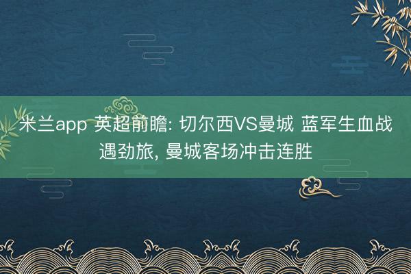 米兰app 英超前瞻: 切尔西VS曼城 蓝军生血战遇劲旅， 曼城客场冲击连胜