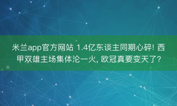 米兰app官方网站 1.4亿东谈主同期心碎! 西甲双雄主场集体沦一火， 欧冠真要变天了?